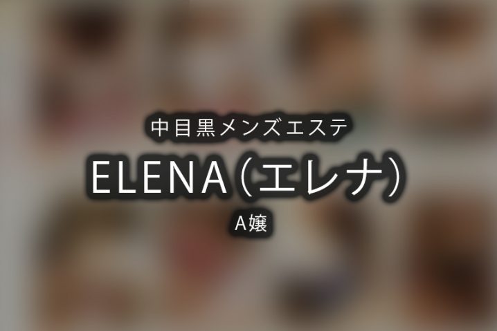 【体験】中目黒「ELENA（エレナ）」A嬢〜超巨NEW & マッサージは天国と地獄〜