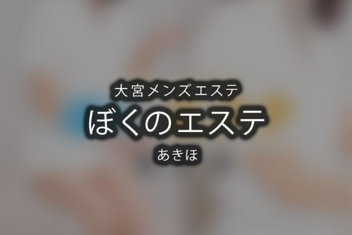 大宮メンズエステ「ぼくのエステ」あきほ 体験レポート 大宮メンズエステ「ぼくのエステ」あきほ 体験レポート