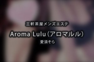 三軒茶屋メンズエステ「Aroma Lulu（アロマルル）」愛須そら 体験レポート