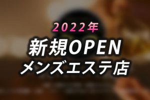 【新規OPEN】2022年5月にオープンされたメンズエステ店【まとめ】