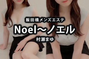 飯田橋メンズエステ「Noel〜ノエル」村瀬まゆ CKBお預け施術体験レポート