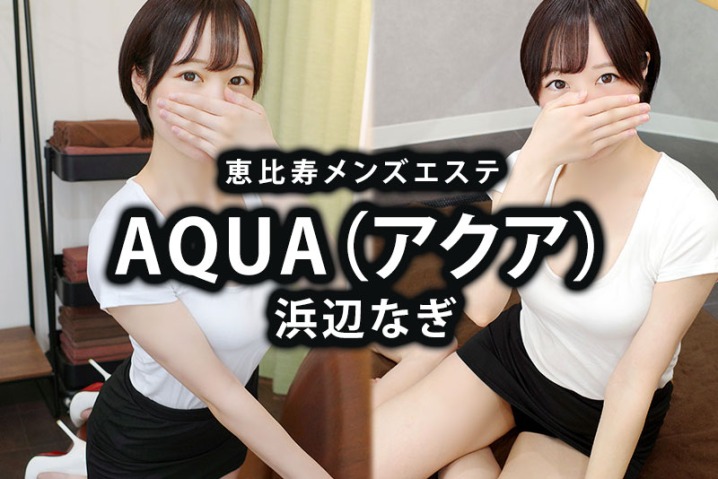 恵比寿メンズエステ「AQUA（アクア）」浜辺なぎ体験談｜王道イチャ濃厚！！